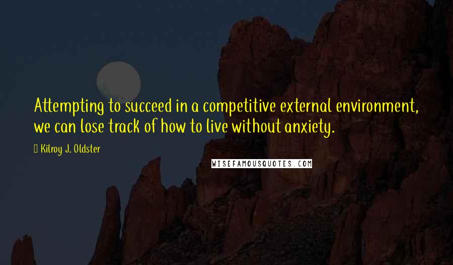 Kilroy J. Oldster Quotes: Attempting to succeed in a competitive external environment, we can lose track of how to live without anxiety.
