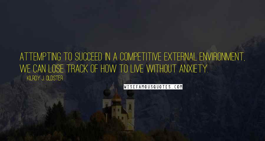 Kilroy J. Oldster Quotes: Attempting to succeed in a competitive external environment, we can lose track of how to live without anxiety.