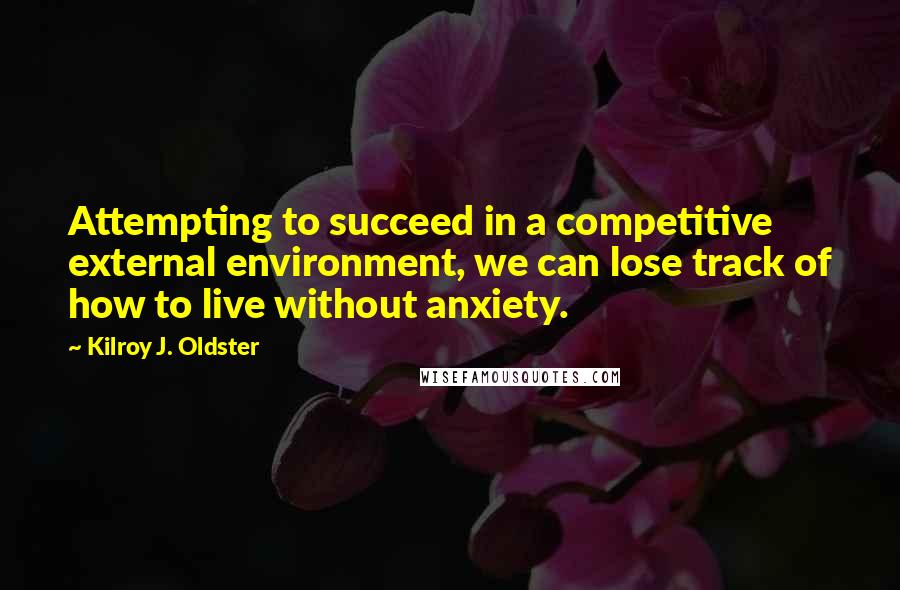 Kilroy J. Oldster Quotes: Attempting to succeed in a competitive external environment, we can lose track of how to live without anxiety.