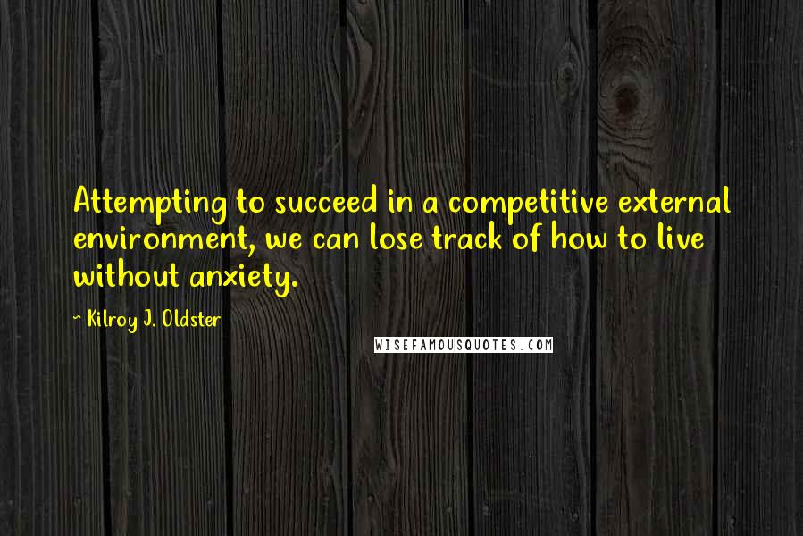 Kilroy J. Oldster Quotes: Attempting to succeed in a competitive external environment, we can lose track of how to live without anxiety.