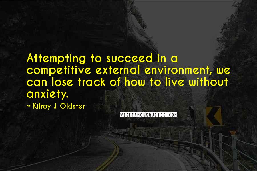 Kilroy J. Oldster Quotes: Attempting to succeed in a competitive external environment, we can lose track of how to live without anxiety.