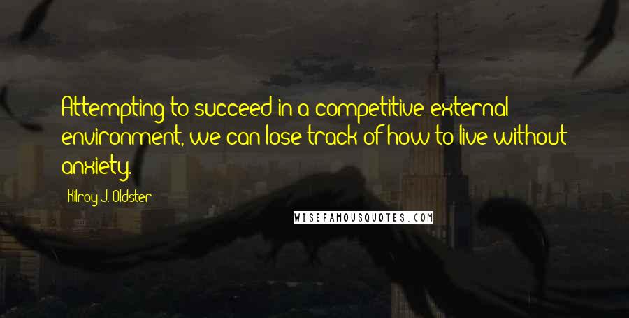 Kilroy J. Oldster Quotes: Attempting to succeed in a competitive external environment, we can lose track of how to live without anxiety.