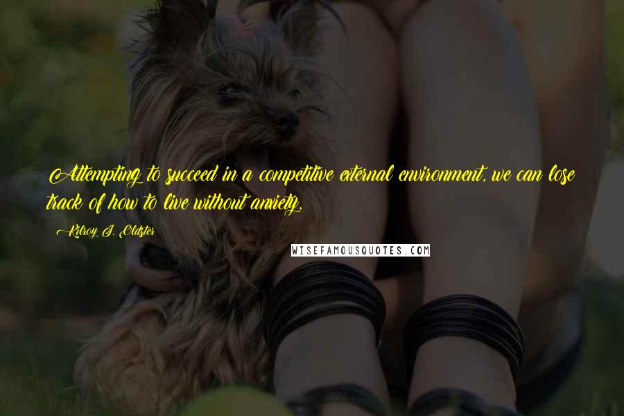 Kilroy J. Oldster Quotes: Attempting to succeed in a competitive external environment, we can lose track of how to live without anxiety.
