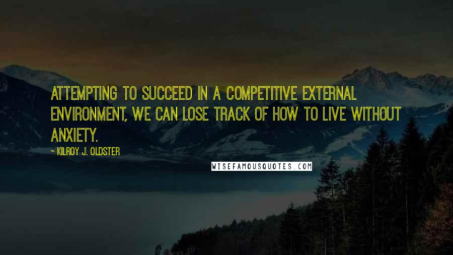 Kilroy J. Oldster Quotes: Attempting to succeed in a competitive external environment, we can lose track of how to live without anxiety.