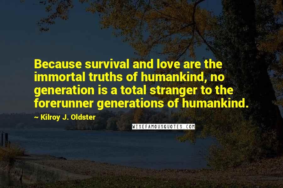 Kilroy J. Oldster Quotes: Because survival and love are the immortal truths of humankind, no generation is a total stranger to the forerunner generations of humankind.