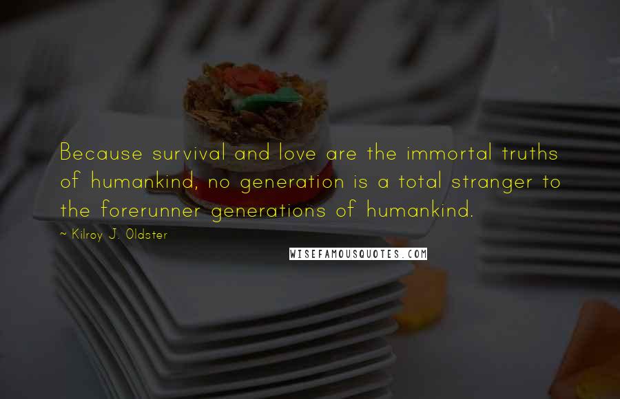 Kilroy J. Oldster Quotes: Because survival and love are the immortal truths of humankind, no generation is a total stranger to the forerunner generations of humankind.