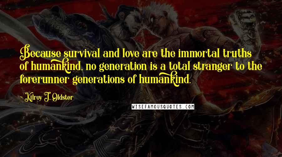 Kilroy J. Oldster Quotes: Because survival and love are the immortal truths of humankind, no generation is a total stranger to the forerunner generations of humankind.