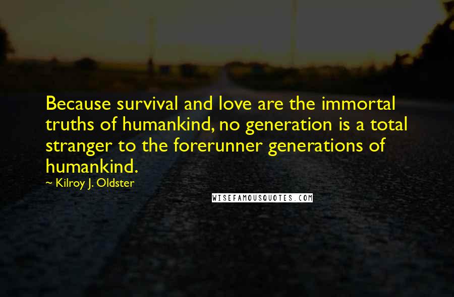 Kilroy J. Oldster Quotes: Because survival and love are the immortal truths of humankind, no generation is a total stranger to the forerunner generations of humankind.