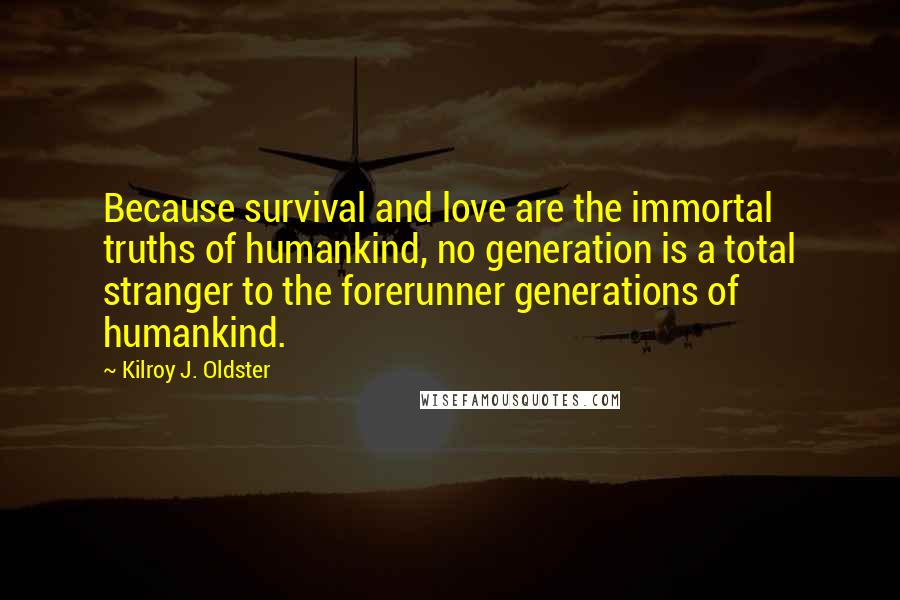 Kilroy J. Oldster Quotes: Because survival and love are the immortal truths of humankind, no generation is a total stranger to the forerunner generations of humankind.