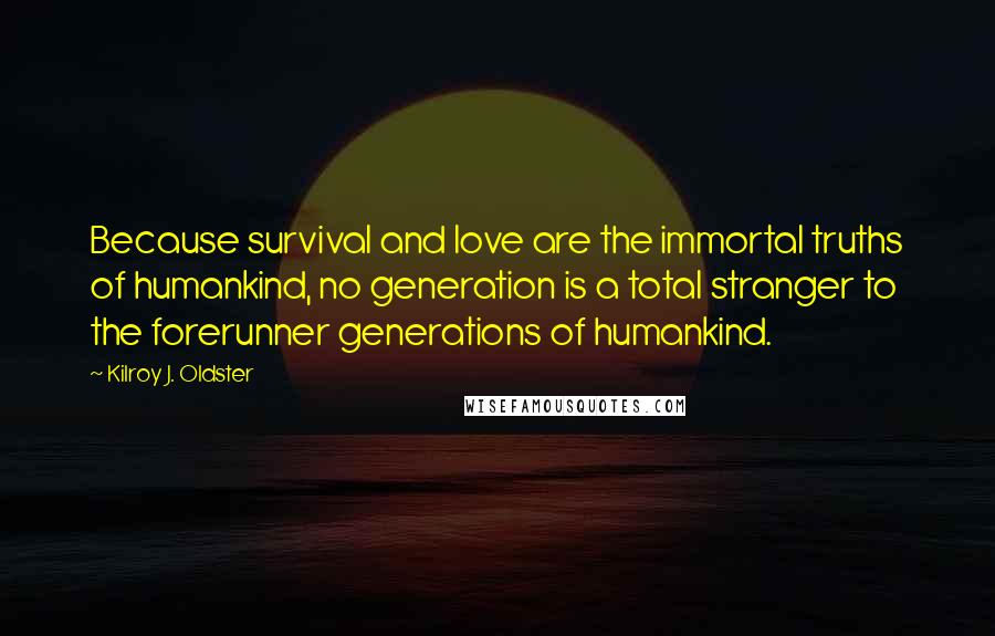 Kilroy J. Oldster Quotes: Because survival and love are the immortal truths of humankind, no generation is a total stranger to the forerunner generations of humankind.