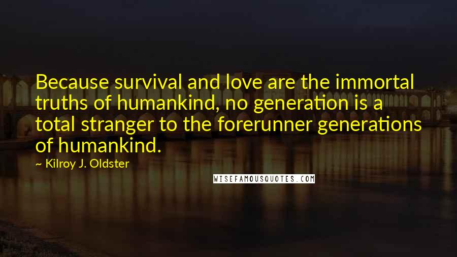 Kilroy J. Oldster Quotes: Because survival and love are the immortal truths of humankind, no generation is a total stranger to the forerunner generations of humankind.
