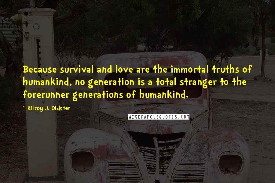 Kilroy J. Oldster Quotes: Because survival and love are the immortal truths of humankind, no generation is a total stranger to the forerunner generations of humankind.