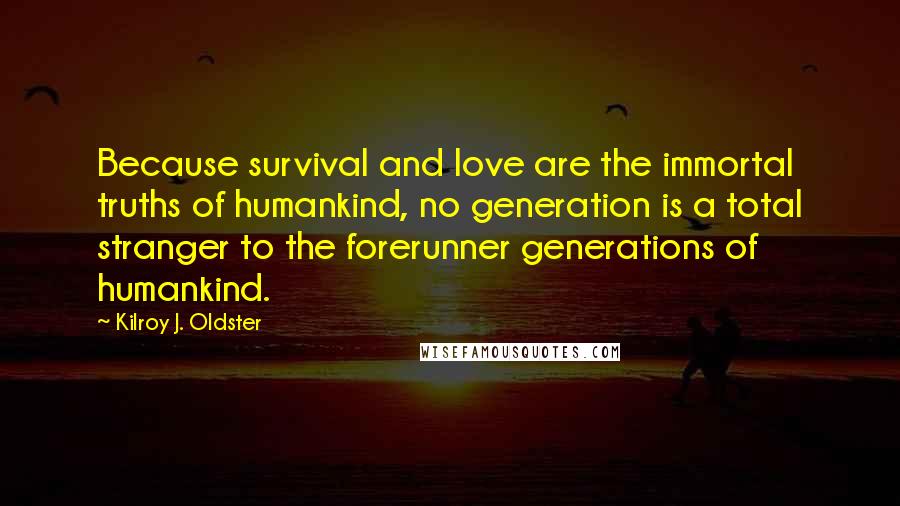 Kilroy J. Oldster Quotes: Because survival and love are the immortal truths of humankind, no generation is a total stranger to the forerunner generations of humankind.