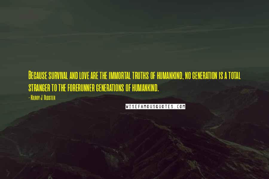 Kilroy J. Oldster Quotes: Because survival and love are the immortal truths of humankind, no generation is a total stranger to the forerunner generations of humankind.
