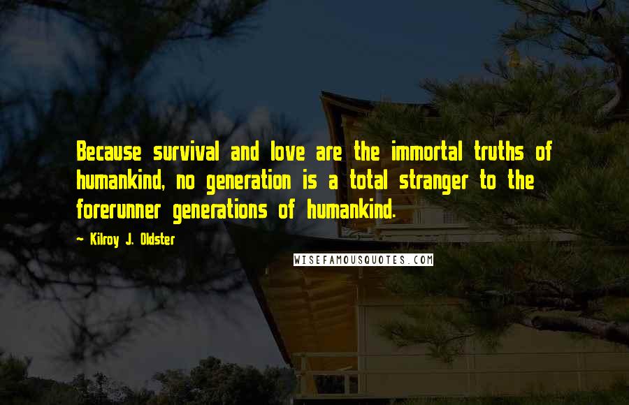 Kilroy J. Oldster Quotes: Because survival and love are the immortal truths of humankind, no generation is a total stranger to the forerunner generations of humankind.