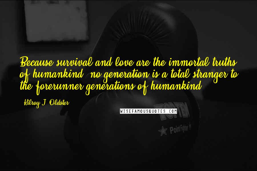 Kilroy J. Oldster Quotes: Because survival and love are the immortal truths of humankind, no generation is a total stranger to the forerunner generations of humankind.