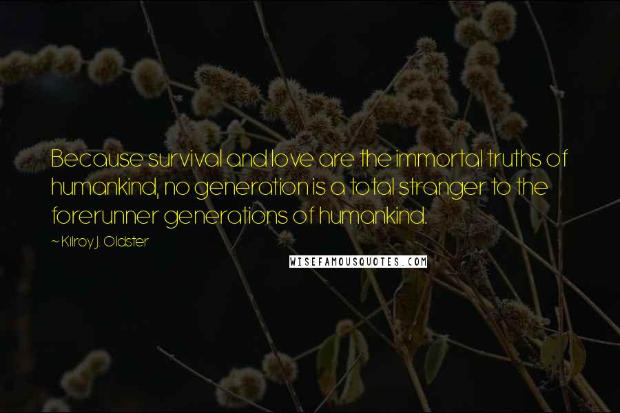 Kilroy J. Oldster Quotes: Because survival and love are the immortal truths of humankind, no generation is a total stranger to the forerunner generations of humankind.