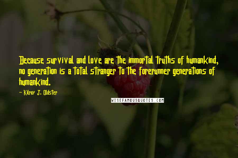 Kilroy J. Oldster Quotes: Because survival and love are the immortal truths of humankind, no generation is a total stranger to the forerunner generations of humankind.