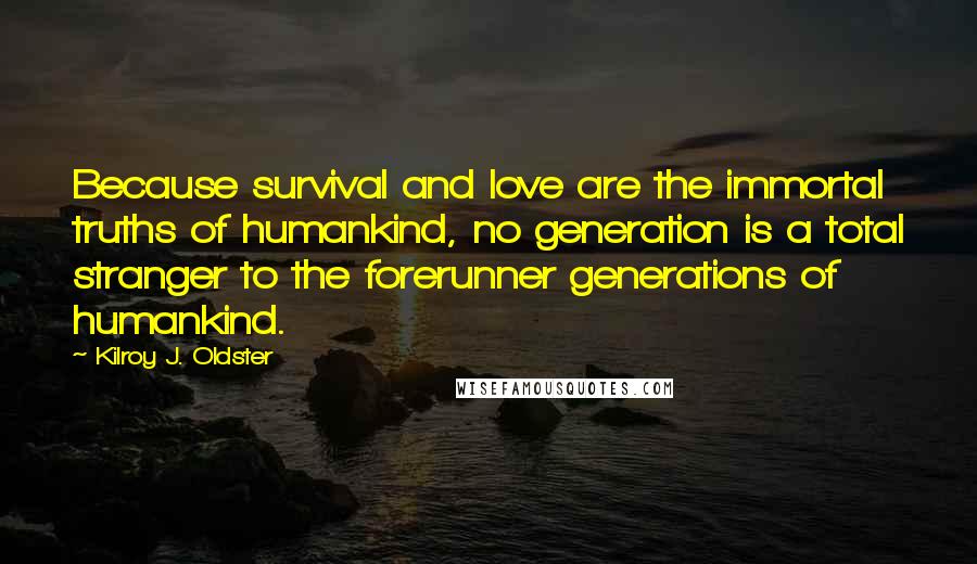 Kilroy J. Oldster Quotes: Because survival and love are the immortal truths of humankind, no generation is a total stranger to the forerunner generations of humankind.