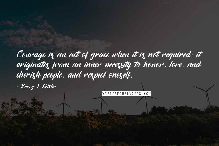 Kilroy J. Oldster Quotes: Courage is an act of grace when it is not required; it originates from an inner necessity to honor, love, and cherish people, and respect oneself.