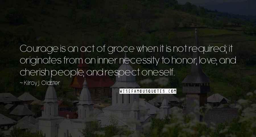 Kilroy J. Oldster Quotes: Courage is an act of grace when it is not required; it originates from an inner necessity to honor, love, and cherish people, and respect oneself.