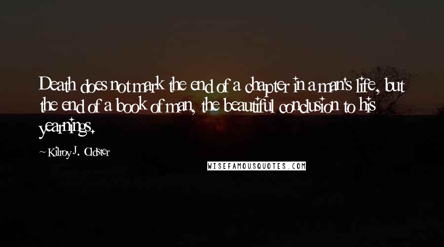 Kilroy J. Oldster Quotes: Death does not mark the end of a chapter in a man's life, but the end of a book of man, the beautiful conclusion to his yearnings.