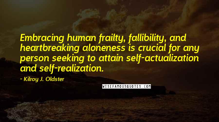 Kilroy J. Oldster Quotes: Embracing human frailty, fallibility, and heartbreaking aloneness is crucial for any person seeking to attain self-actualization and self-realization.