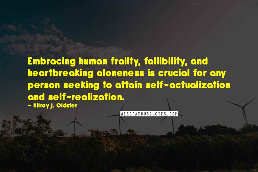 Kilroy J. Oldster Quotes: Embracing human frailty, fallibility, and heartbreaking aloneness is crucial for any person seeking to attain self-actualization and self-realization.