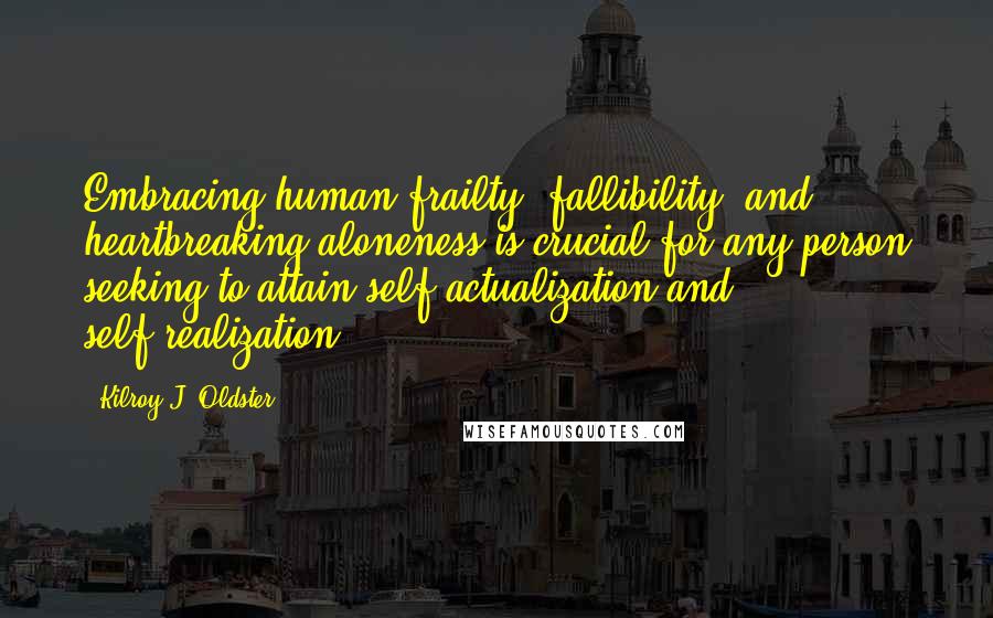 Kilroy J. Oldster Quotes: Embracing human frailty, fallibility, and heartbreaking aloneness is crucial for any person seeking to attain self-actualization and self-realization.