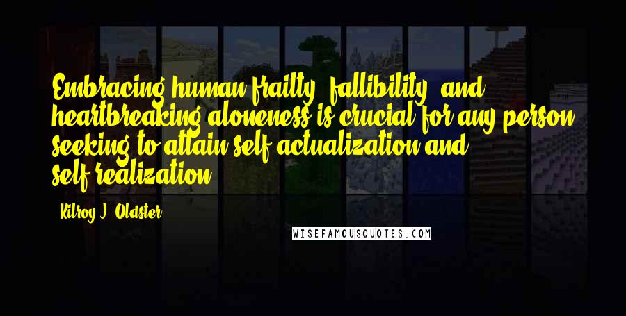 Kilroy J. Oldster Quotes: Embracing human frailty, fallibility, and heartbreaking aloneness is crucial for any person seeking to attain self-actualization and self-realization.