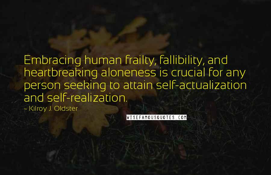 Kilroy J. Oldster Quotes: Embracing human frailty, fallibility, and heartbreaking aloneness is crucial for any person seeking to attain self-actualization and self-realization.