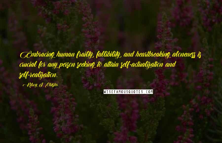 Kilroy J. Oldster Quotes: Embracing human frailty, fallibility, and heartbreaking aloneness is crucial for any person seeking to attain self-actualization and self-realization.