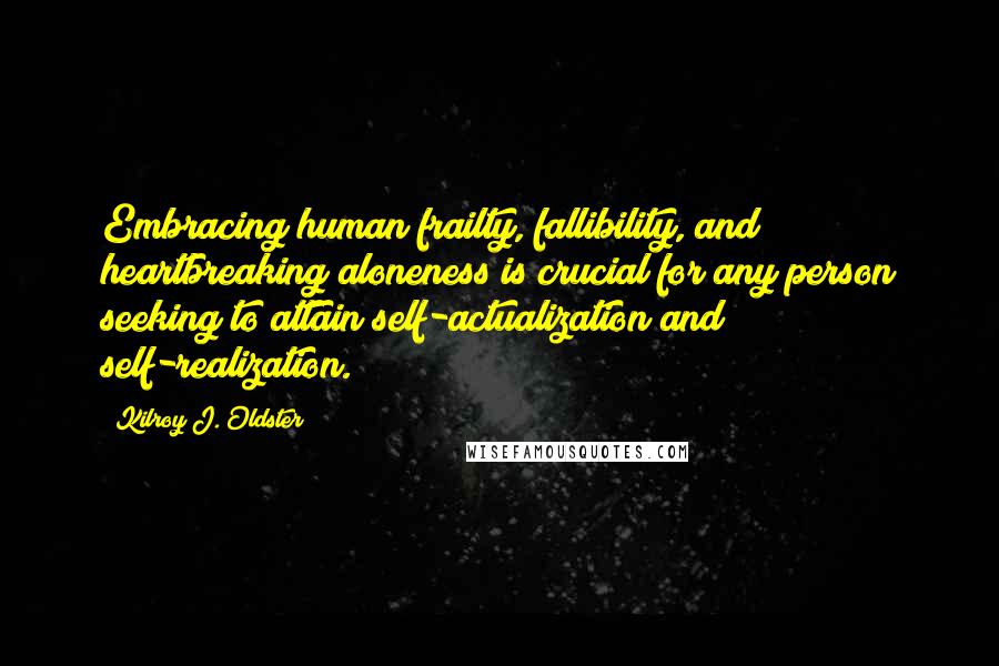 Kilroy J. Oldster Quotes: Embracing human frailty, fallibility, and heartbreaking aloneness is crucial for any person seeking to attain self-actualization and self-realization.