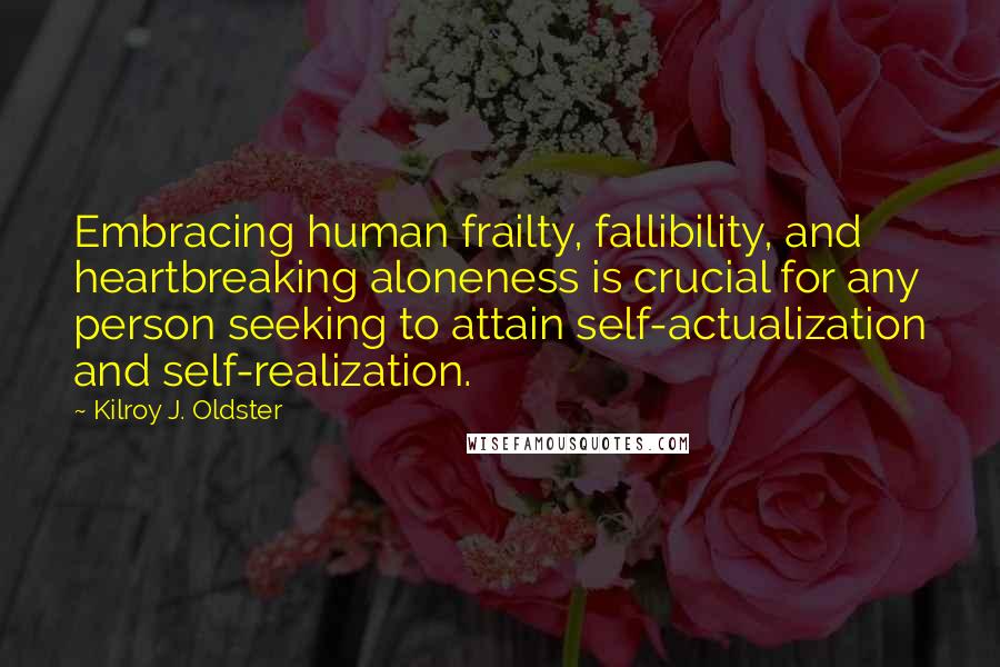 Kilroy J. Oldster Quotes: Embracing human frailty, fallibility, and heartbreaking aloneness is crucial for any person seeking to attain self-actualization and self-realization.