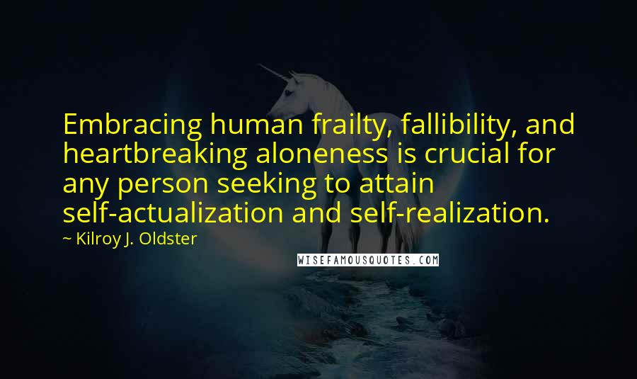 Kilroy J. Oldster Quotes: Embracing human frailty, fallibility, and heartbreaking aloneness is crucial for any person seeking to attain self-actualization and self-realization.