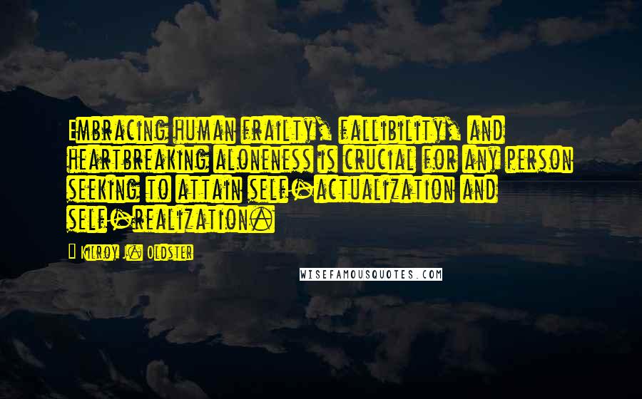 Kilroy J. Oldster Quotes: Embracing human frailty, fallibility, and heartbreaking aloneness is crucial for any person seeking to attain self-actualization and self-realization.