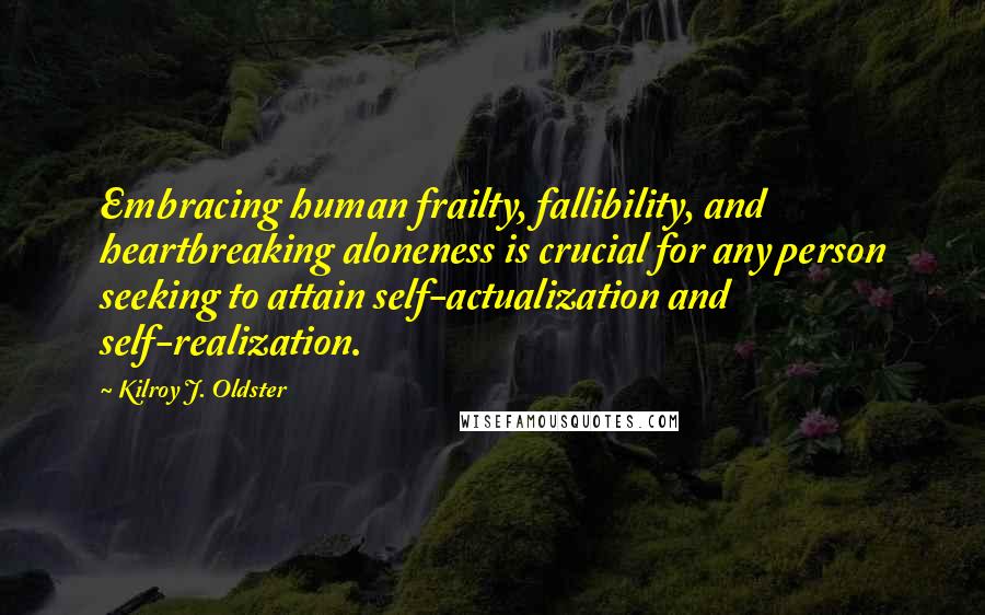 Kilroy J. Oldster Quotes: Embracing human frailty, fallibility, and heartbreaking aloneness is crucial for any person seeking to attain self-actualization and self-realization.