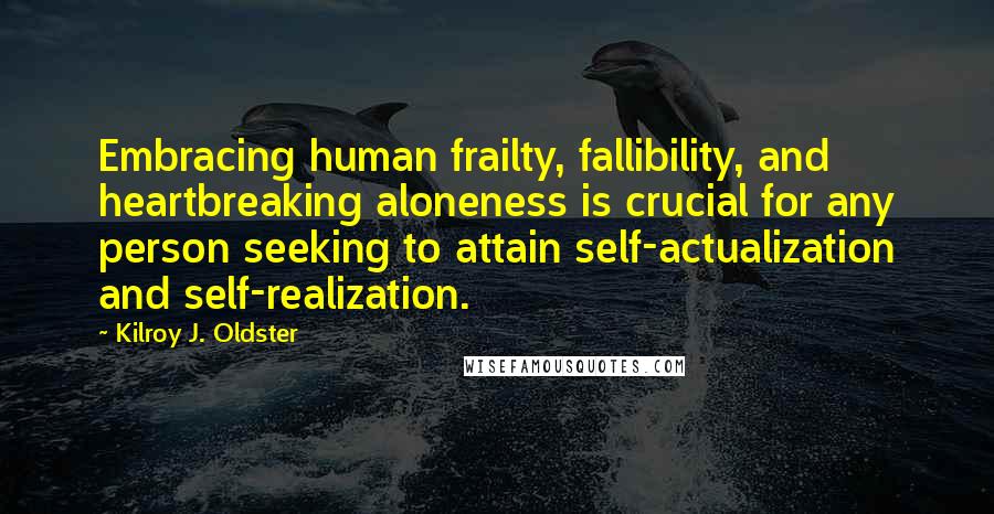 Kilroy J. Oldster Quotes: Embracing human frailty, fallibility, and heartbreaking aloneness is crucial for any person seeking to attain self-actualization and self-realization.