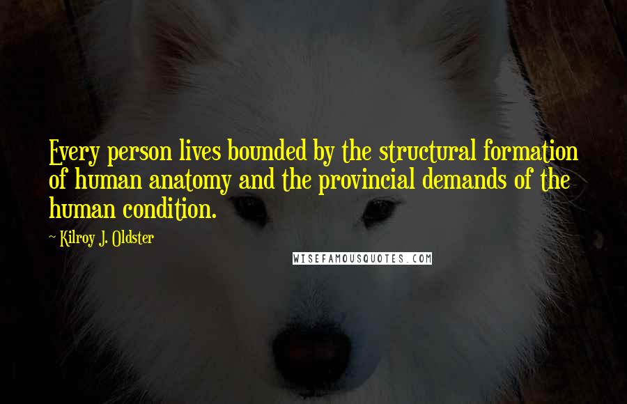 Kilroy J. Oldster Quotes: Every person lives bounded by the structural formation of human anatomy and the provincial demands of the human condition.