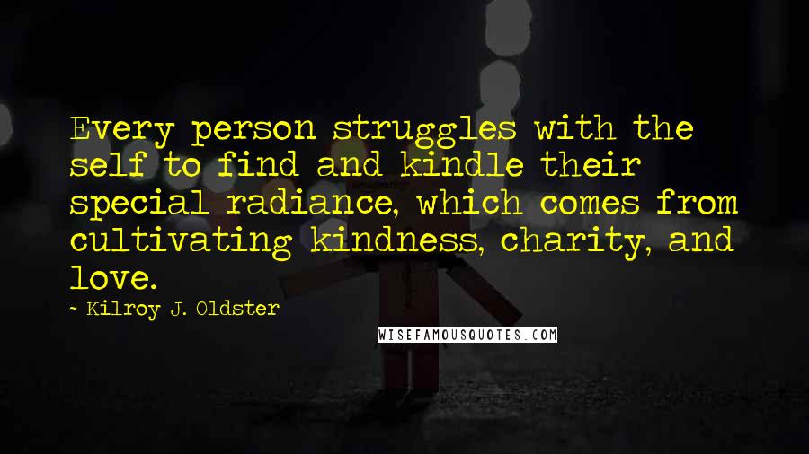 Kilroy J. Oldster Quotes: Every person struggles with the self to find and kindle their special radiance, which comes from cultivating kindness, charity, and love.