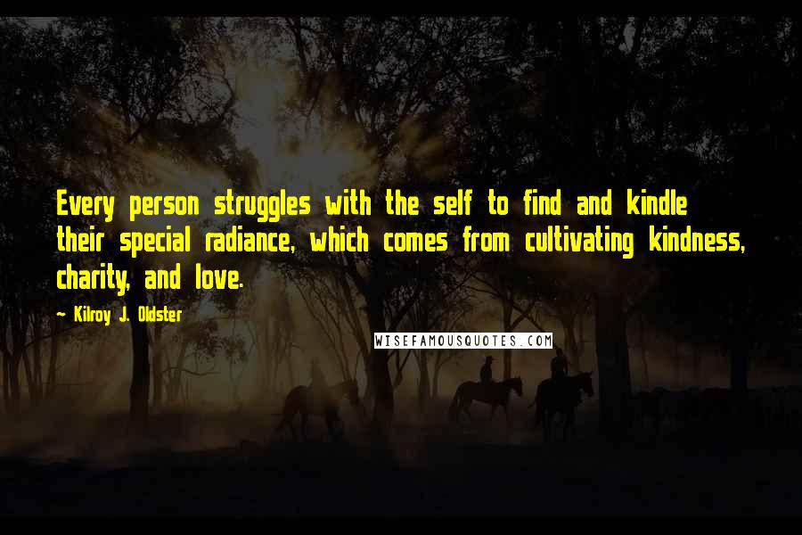 Kilroy J. Oldster Quotes: Every person struggles with the self to find and kindle their special radiance, which comes from cultivating kindness, charity, and love.