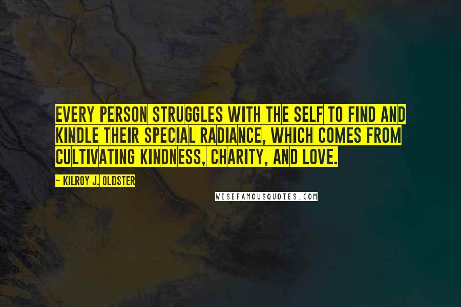 Kilroy J. Oldster Quotes: Every person struggles with the self to find and kindle their special radiance, which comes from cultivating kindness, charity, and love.