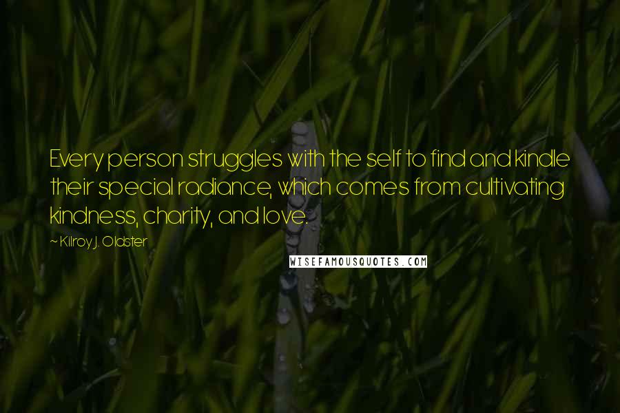 Kilroy J. Oldster Quotes: Every person struggles with the self to find and kindle their special radiance, which comes from cultivating kindness, charity, and love.