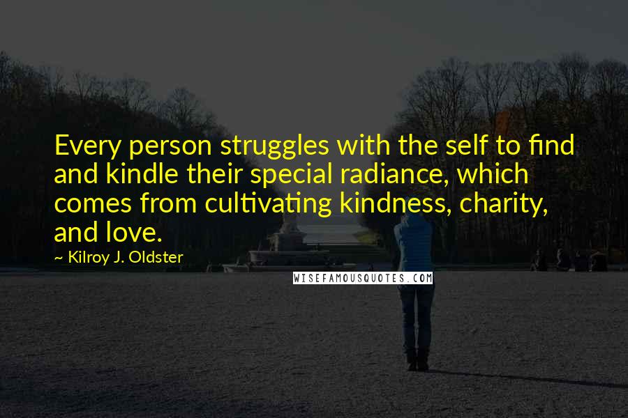 Kilroy J. Oldster Quotes: Every person struggles with the self to find and kindle their special radiance, which comes from cultivating kindness, charity, and love.