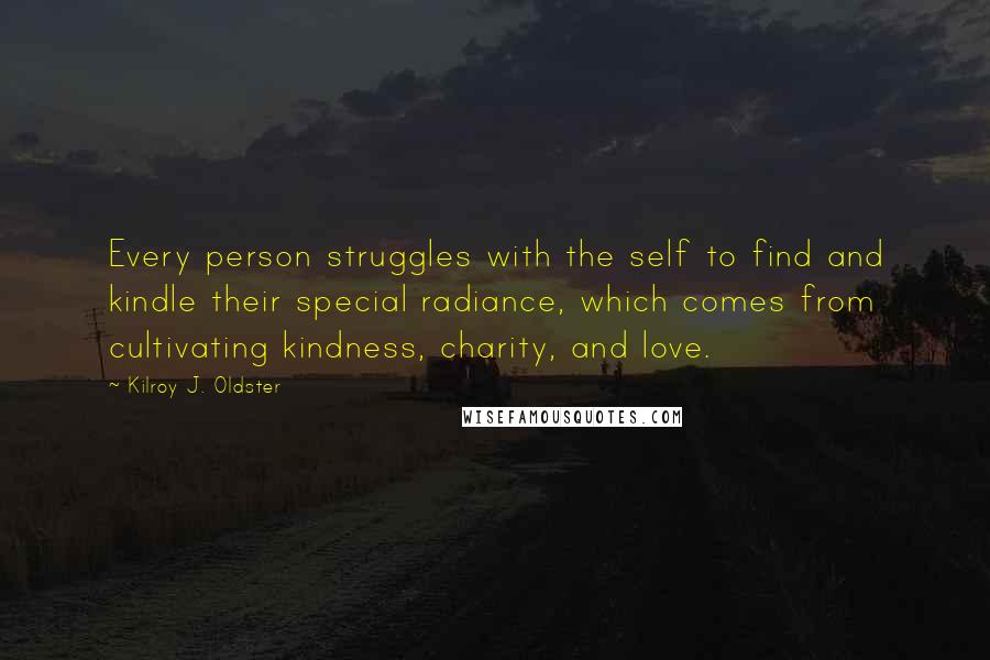 Kilroy J. Oldster Quotes: Every person struggles with the self to find and kindle their special radiance, which comes from cultivating kindness, charity, and love.