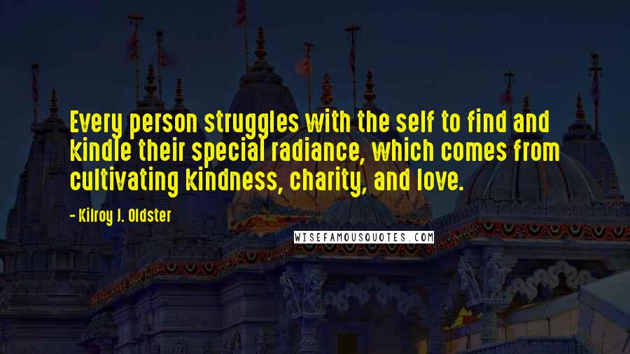 Kilroy J. Oldster Quotes: Every person struggles with the self to find and kindle their special radiance, which comes from cultivating kindness, charity, and love.