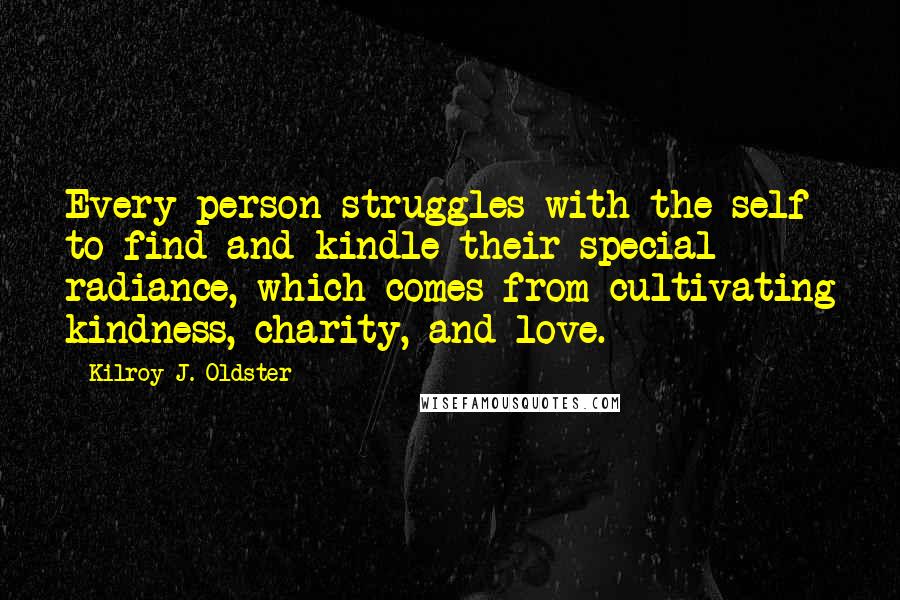 Kilroy J. Oldster Quotes: Every person struggles with the self to find and kindle their special radiance, which comes from cultivating kindness, charity, and love.