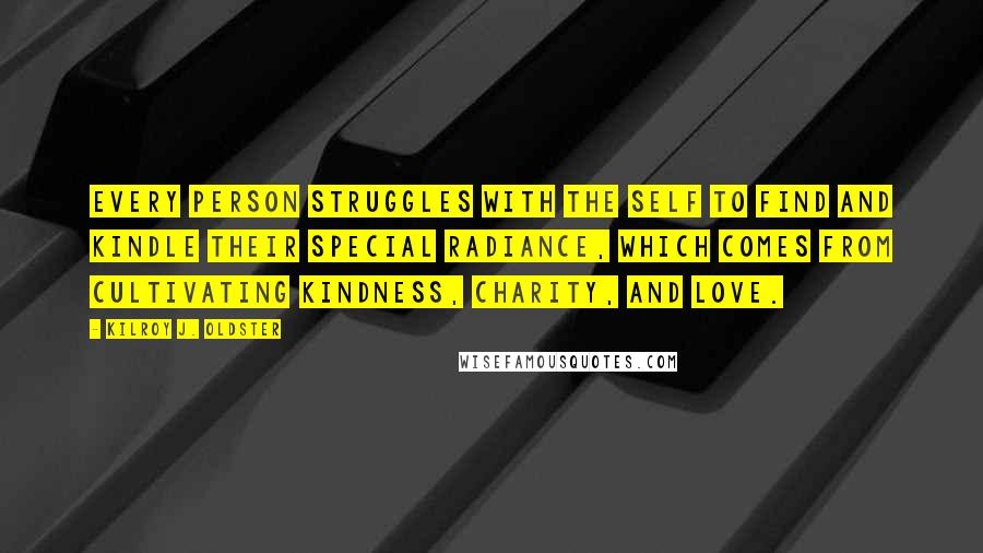 Kilroy J. Oldster Quotes: Every person struggles with the self to find and kindle their special radiance, which comes from cultivating kindness, charity, and love.