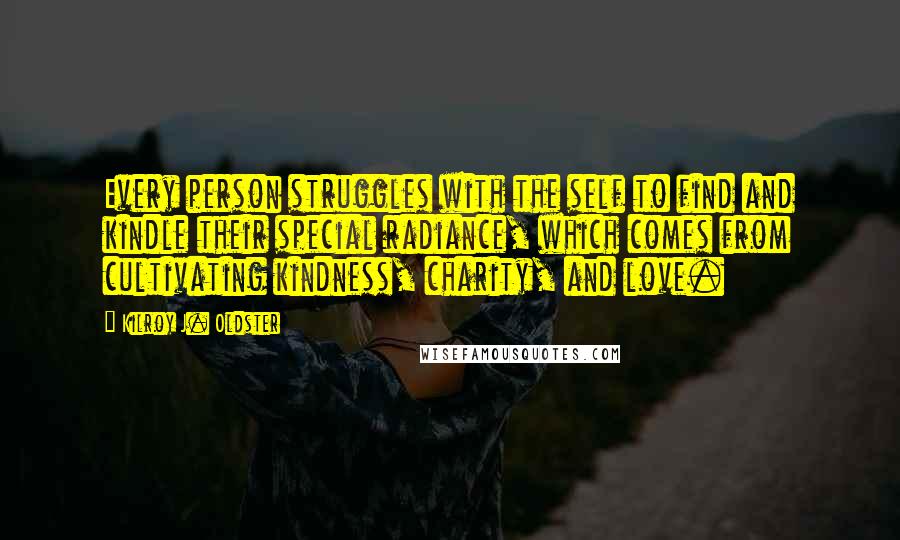 Kilroy J. Oldster Quotes: Every person struggles with the self to find and kindle their special radiance, which comes from cultivating kindness, charity, and love.