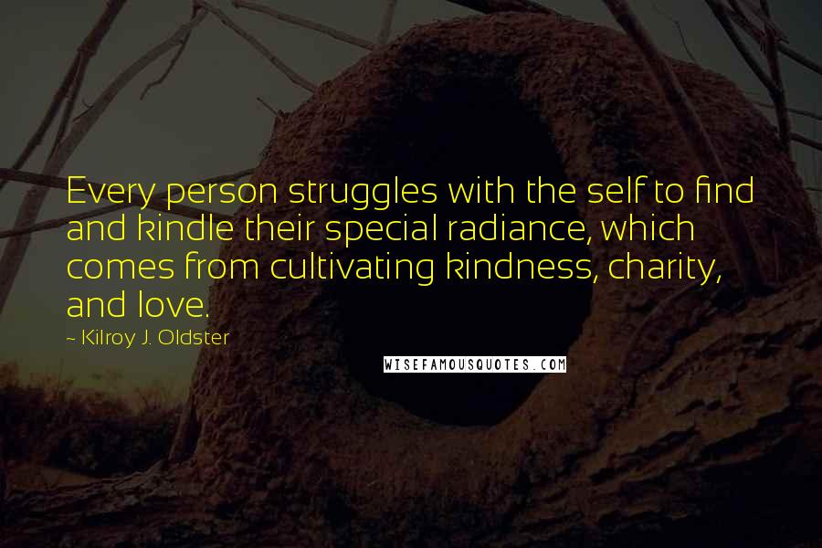 Kilroy J. Oldster Quotes: Every person struggles with the self to find and kindle their special radiance, which comes from cultivating kindness, charity, and love.